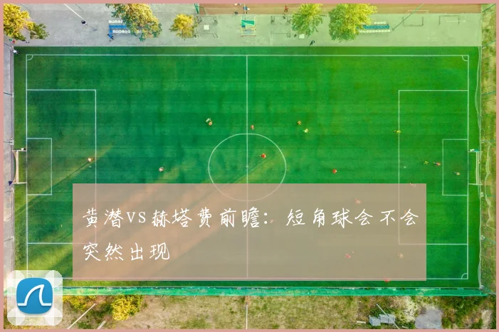 黄潜vs赫塔费前瞻：短角球会不会突然出现