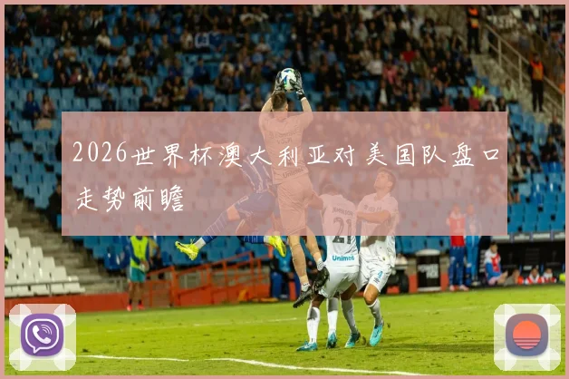 2026世界杯澳大利亚对美国队盘口走势前瞻