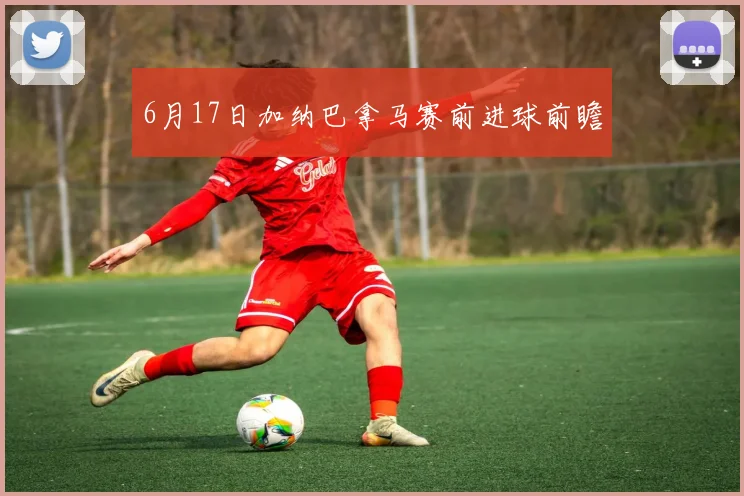 6月17日加纳巴拿马赛前进球前瞻