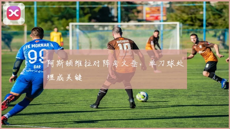 阿斯顿维拉对阵考文垂，单刀球处理成关键