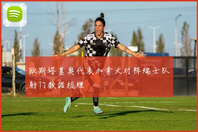 欧斯塔基奥代表加拿大对阵瑞士队射门数据梳理