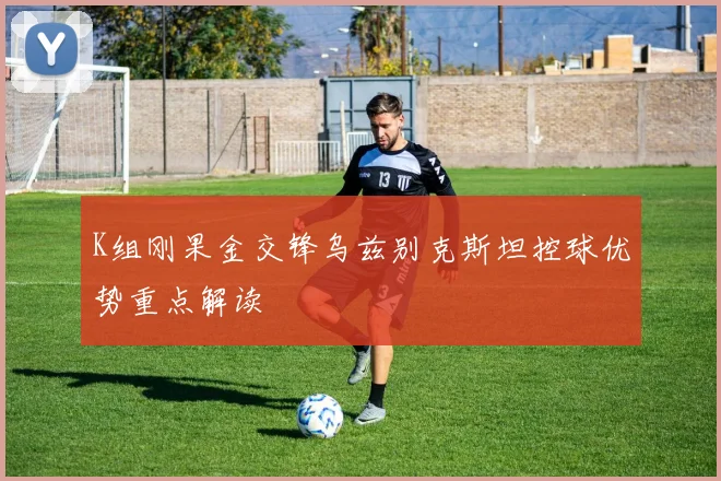 K组刚果金交锋乌兹别克斯坦控球优势重点解读