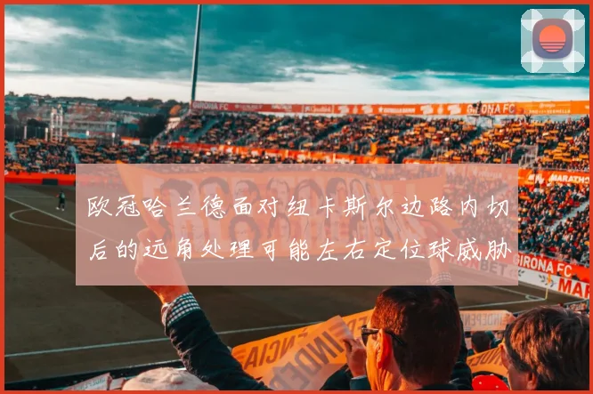 欧冠哈兰德面对纽卡斯尔边路内切后的远角处理可能左右定位球威胁
