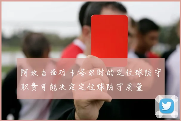 阿坎吉面对卡塔尔时的定位球防守职责可能决定定位球防守质量