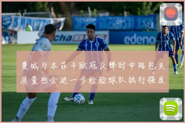 曼城与本菲卡欧冠交锋时中路包夹质量也会进一步检验球队执行强度