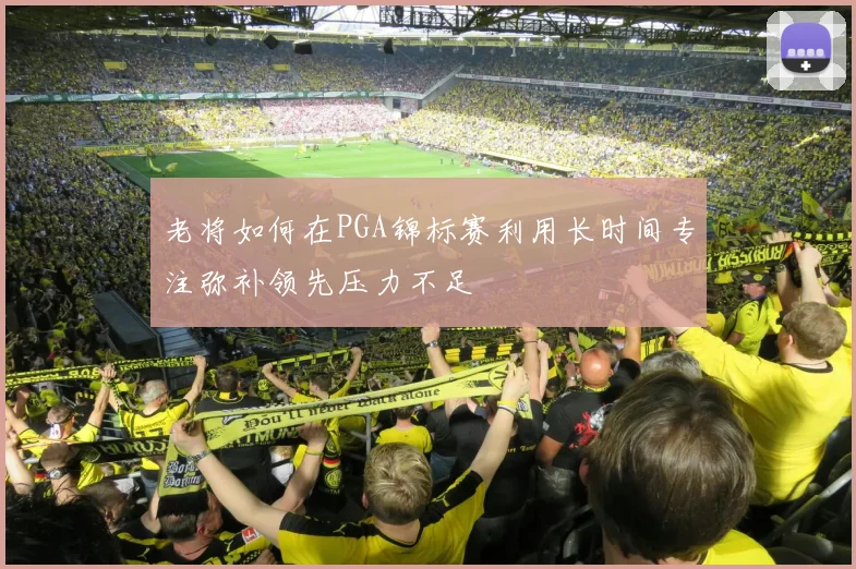 老将如何在PGA锦标赛利用长时间专注弥补领先压力不足