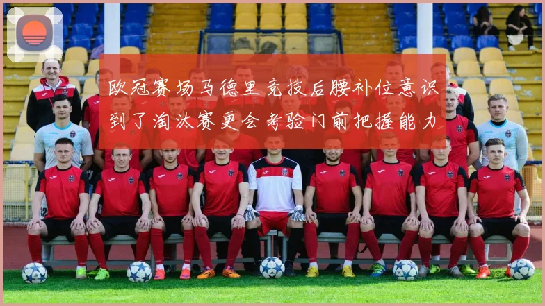 欧冠赛场马德里竞技后腰补位意识到了淘汰赛更会考验门前把握能力