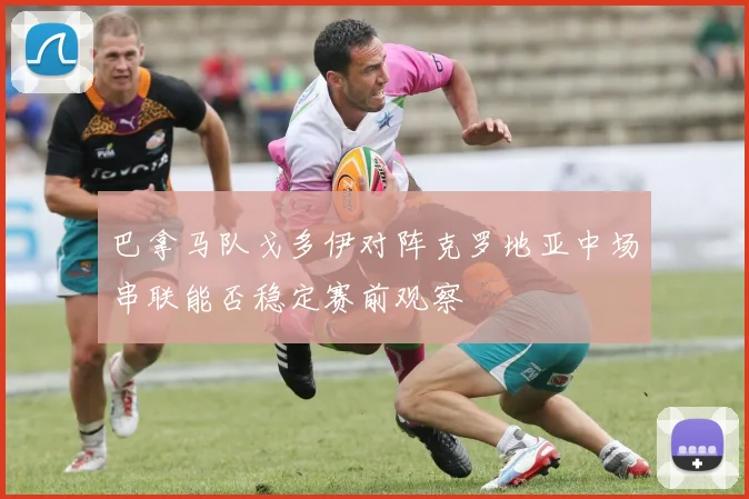 巴拿马队戈多伊对阵克罗地亚中场串联能否稳定赛前观察
