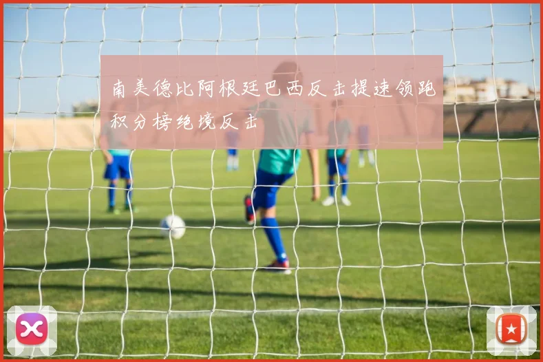 南美德比阿根廷巴西反击提速领跑积分榜绝境反击