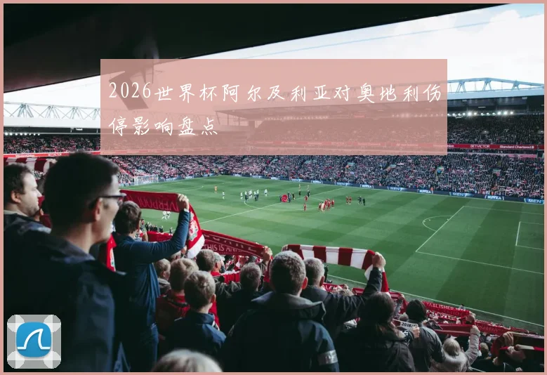 2026世界杯阿尔及利亚对奥地利伤停影响盘点
