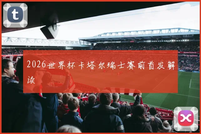 2026世界杯卡塔尔瑞士赛前首发解读
