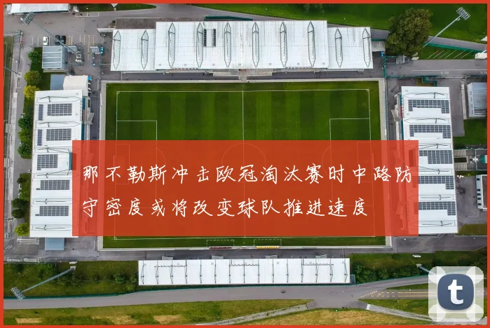 那不勒斯冲击欧冠淘汰赛时中路防守密度或将改变球队推进速度