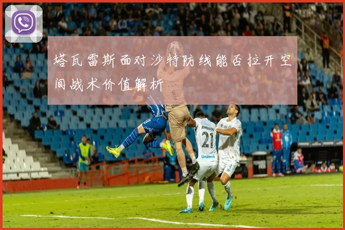 塔瓦雷斯面对沙特防线能否拉开空间战术价值解析