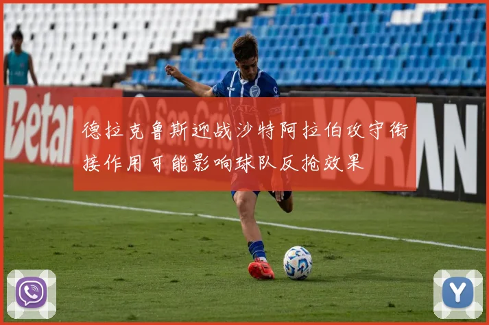德拉克鲁斯迎战沙特阿拉伯攻守衔接作用可能影响球队反抢效果