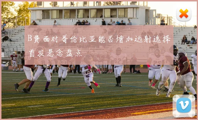 B费面对哥伦比亚能否增加远射选择首发悬念盘点