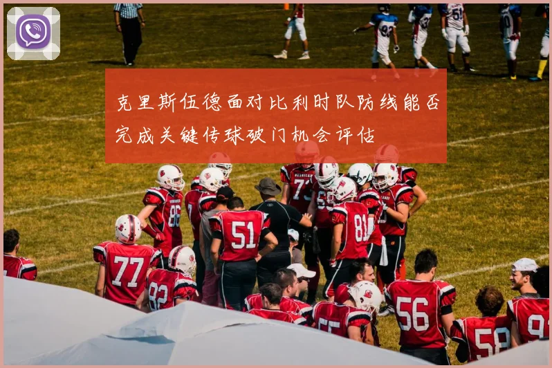克里斯伍德面对比利时队防线能否完成关键传球破门机会评估