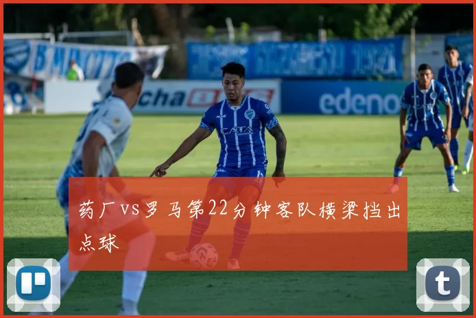 药厂vs罗马第22分钟客队横梁挡出点球