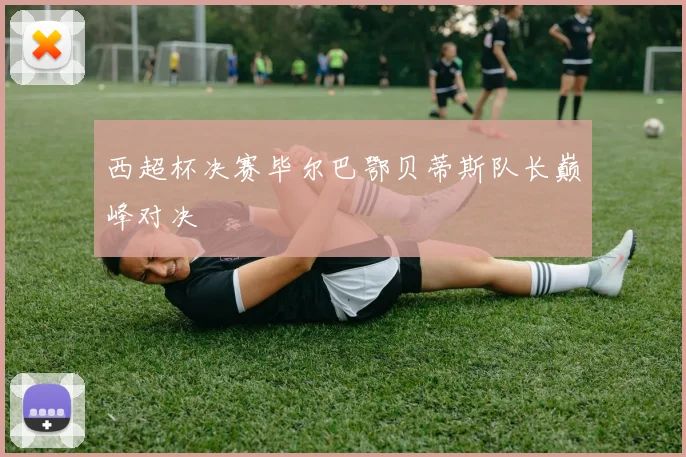 西超杯决赛毕尔巴鄂贝蒂斯队长巅峰对决