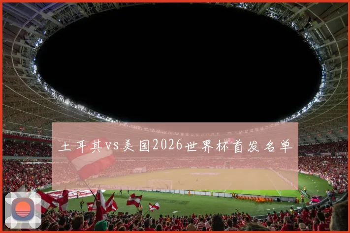土耳其vs美国2026世界杯首发名单