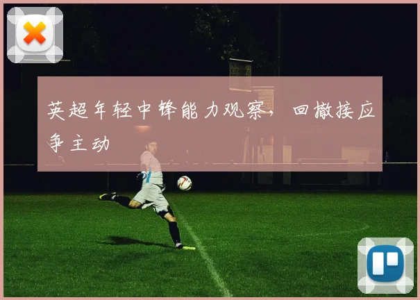 英超年轻中锋能力观察，回撤接应争主动