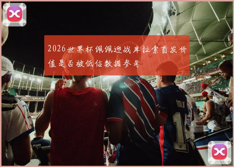 2026世界杯佩佩迎战库拉索首发价值是否被低估数据参考