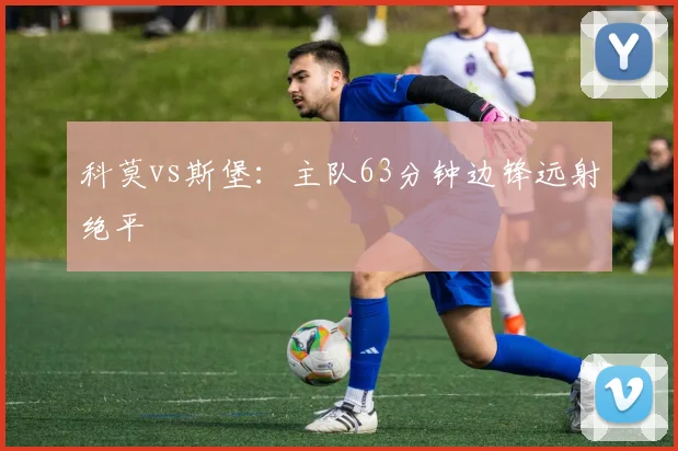 科莫vs斯堡：主队63分钟边锋远射绝平