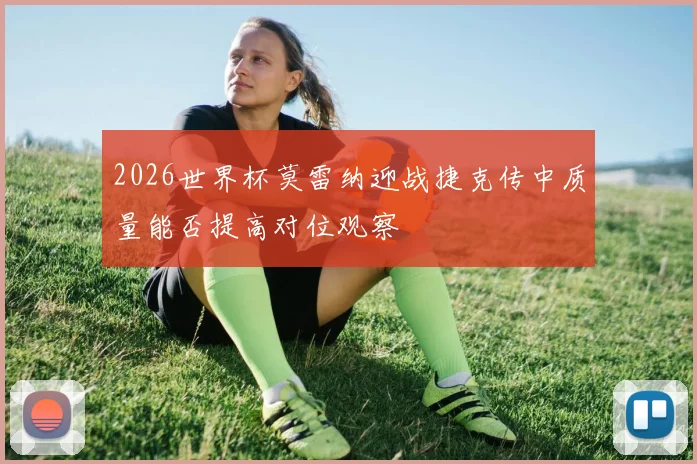 2026世界杯莫雷纳迎战捷克传中质量能否提高对位观察