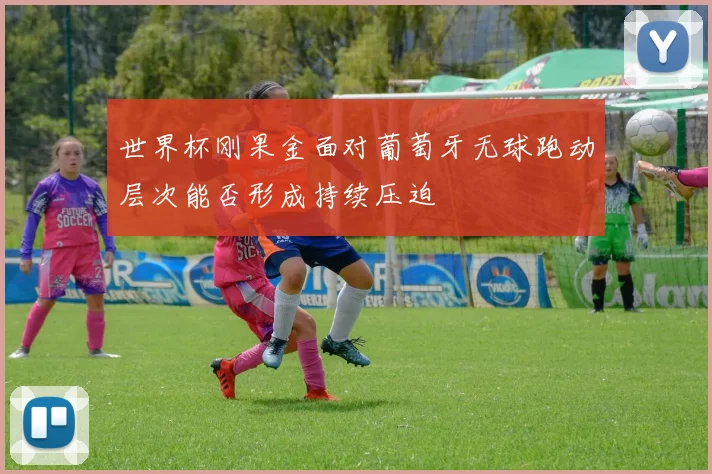 世界杯刚果金面对葡萄牙无球跑动层次能否形成持续压迫