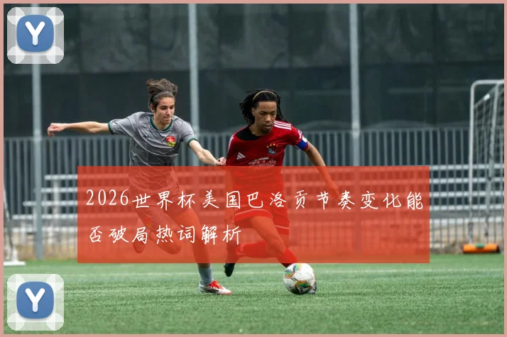 2026世界杯美国巴洛贡节奏变化能否破局热词解析