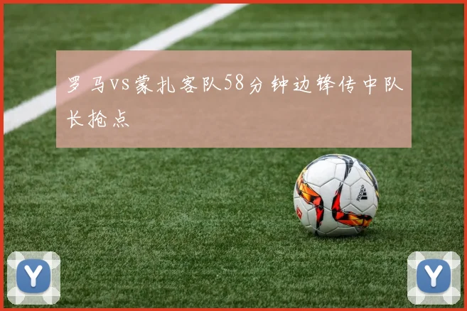 罗马vs蒙扎客队58分钟边锋传中队长抢点