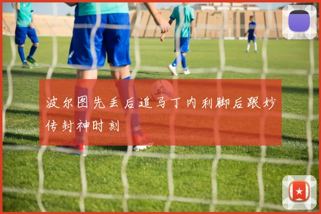 波尔图先丢后追马丁内利脚后跟妙传封神时刻