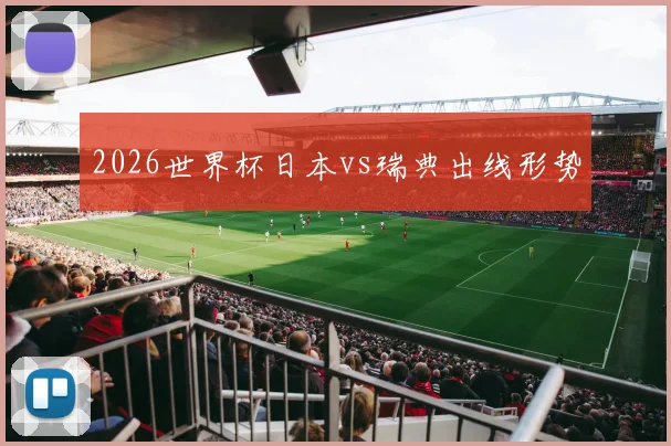 2026世界杯日本vs瑞典出线形势