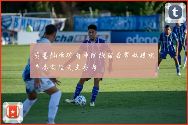 黄喜灿面对南非防线能否带动进攻节奏前场支点参考