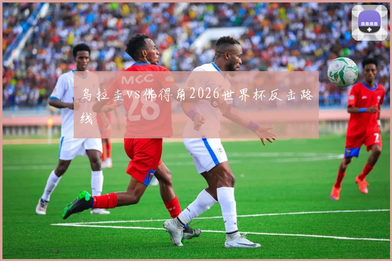 乌拉圭vs佛得角2026世界杯反击路线
