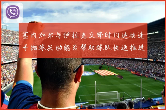 塞内加尔与伊拉克交锋时门迪快速手抛球发动能否帮助球队快速推进