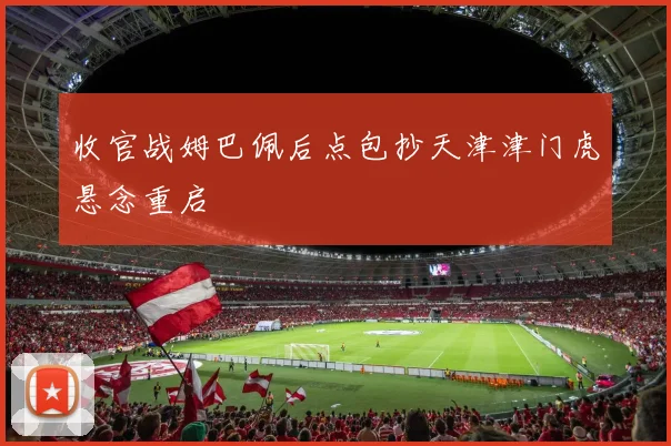 收官战姆巴佩后点包抄天津津门虎悬念重启