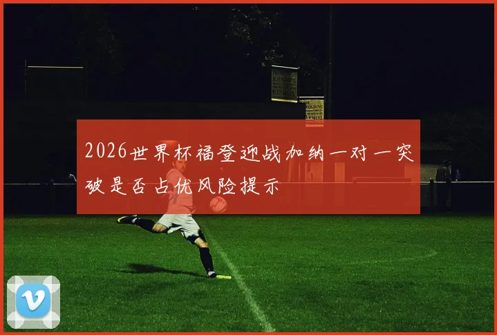 2026世界杯福登迎战加纳一对一突破是否占优风险提示