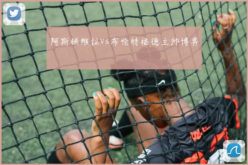 阿斯顿维拉vs布伦特福德主帅博弈