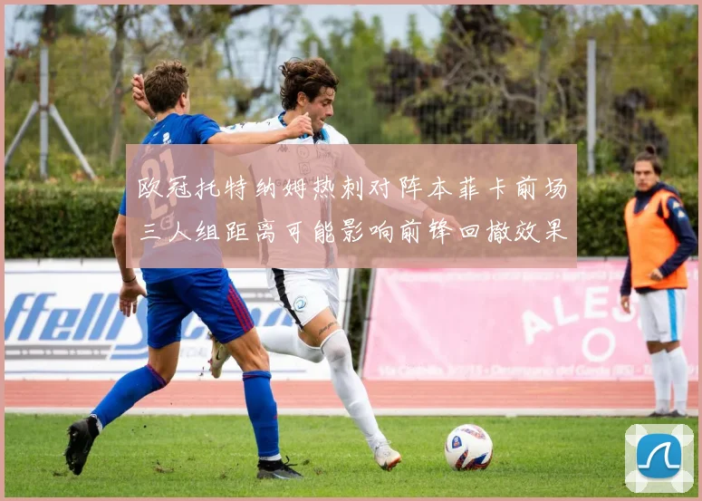 欧冠托特纳姆热刺对阵本菲卡前场三人组距离可能影响前锋回撤效果