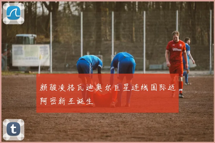 颜骏凌格瓦迪奥尔巨星连线国际迈阿密新王诞生