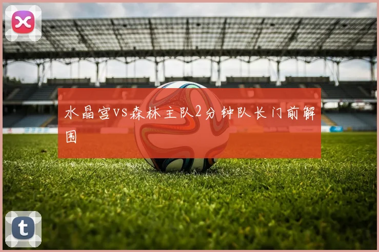 水晶宫vs森林主队2分钟队长门前解围