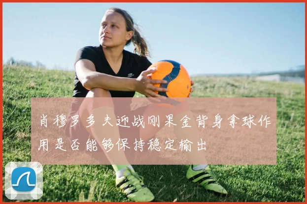 肖穆罗多夫迎战刚果金背身拿球作用是否能够保持稳定输出